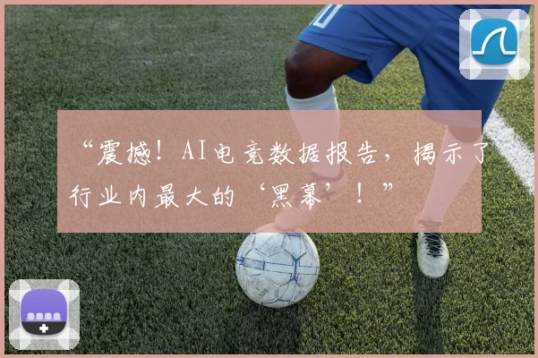 “震撼!AI电竞数据报告,揭示了行业内最大的‘黑幕’!”