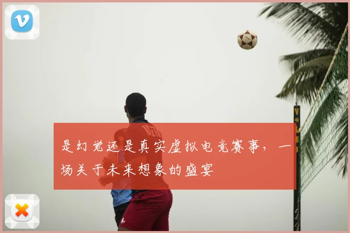 是幻觉还是真实虚拟电竞赛事，一场关于未来想象的盛宴