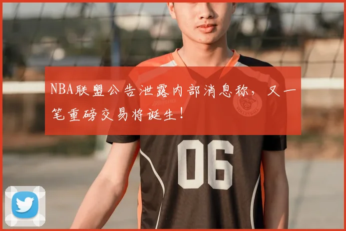 NBA联盟公告泄露内部消息称,又一笔重磅交易将诞生!