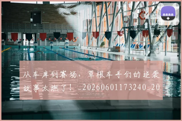 从车库到赛场，草根车手们的逆袭故事太燃了！_20260601173240_20260704164751