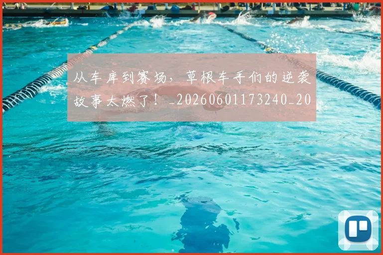 从车库到赛场，草根车手们的逆袭故事太燃了！_20260601173240_20260704164751