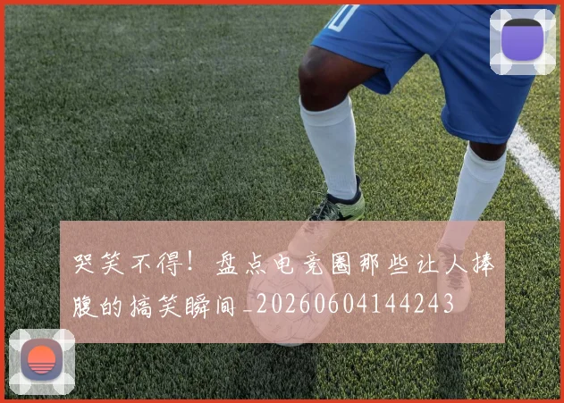 哭笑不得!盘点电竞圈那些让人捧腹的搞笑瞬间_20260604144243