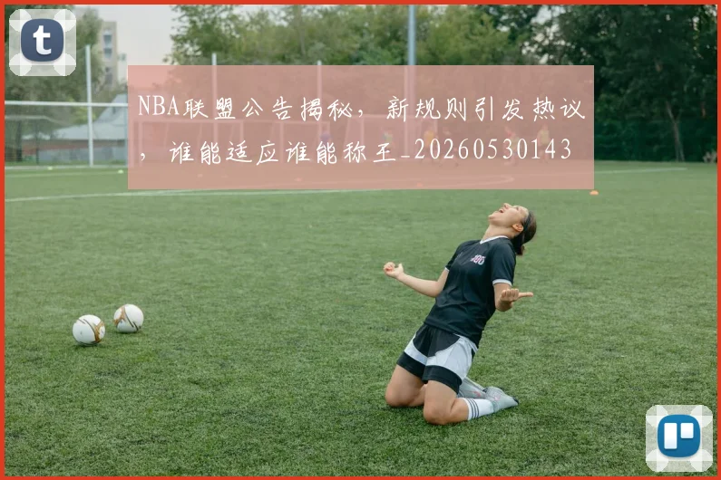 NBA联盟公告揭秘，新规则引发热议，谁能适应谁能称王_20260530143623