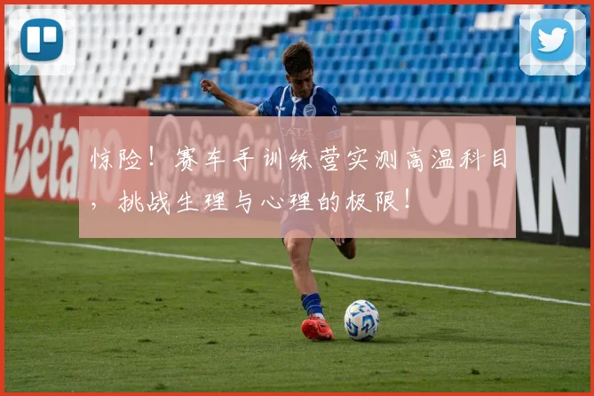 惊险!赛车手训练营实测高温科目,挑战生理与心理的极限!