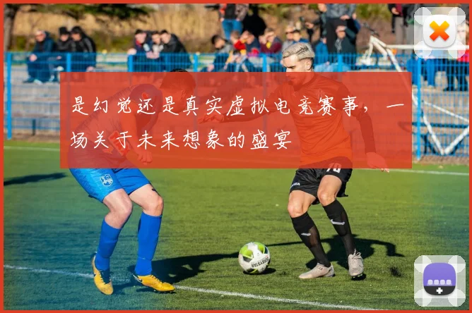 是幻觉还是真实虚拟电竞赛事,一场关于未来想象的盛宴