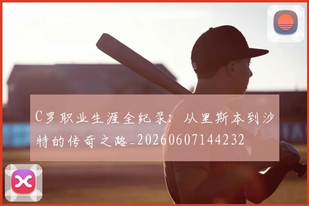 C罗职业生涯全纪录:从里斯本到沙特的传奇之路_20260607144232