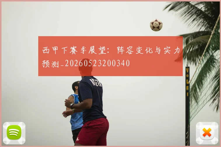 西甲下赛季展望：阵容变化与实力预测_20260523200340