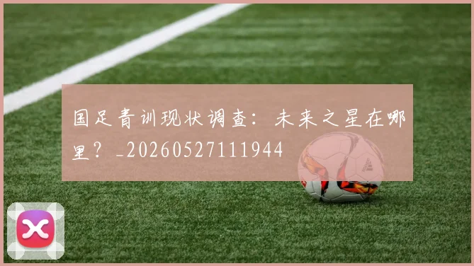 国足青训现状调查:未来之星在哪里?_20260527111944