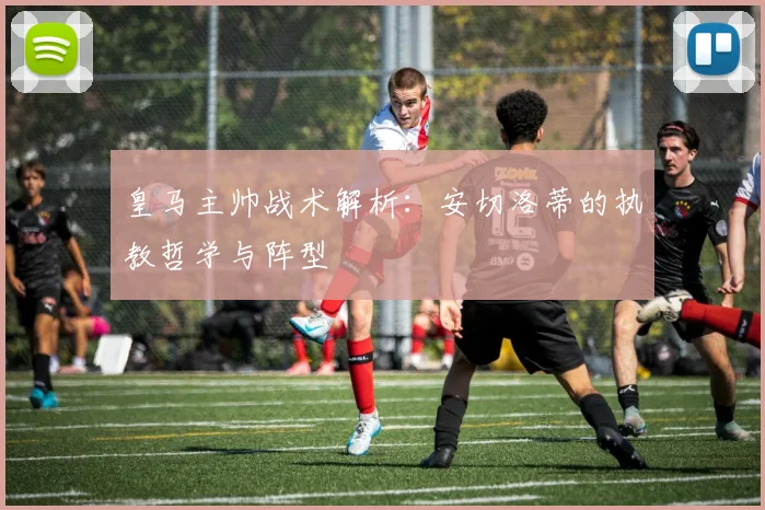皇马主帅战术解析：安切洛蒂的执教哲学与阵型