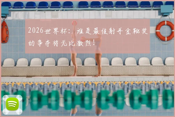 2026世界杯：谁是最佳射手金靴奖的争夺将无比激烈！