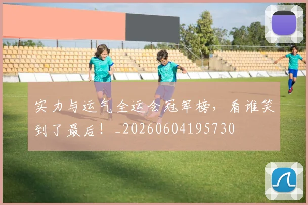 实力与运气全运会冠军榜，看谁笑到了最后！_20260604195730