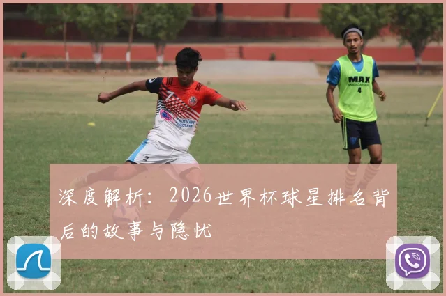 深度解析：2026世界杯球星排名背后的故事与隐忧
