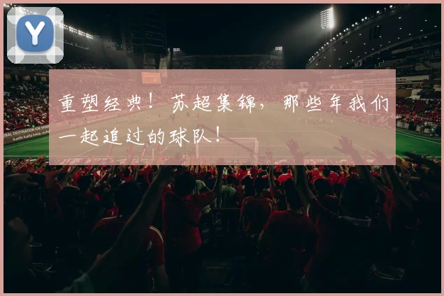 重塑经典!苏超集锦,那些年我们一起追过的球队!