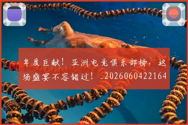 年度巨献！亚洲电竞俱乐部榜，这场盛宴不容错过！_20260604221647_20260707151738
