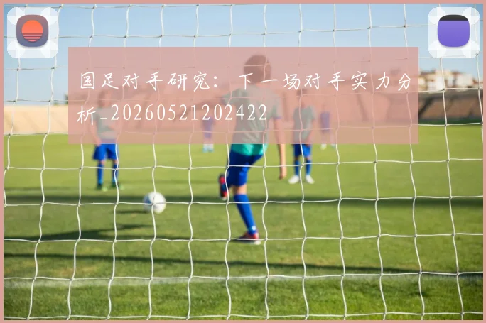 国足对手研究:下一场对手实力分析_20260521202422