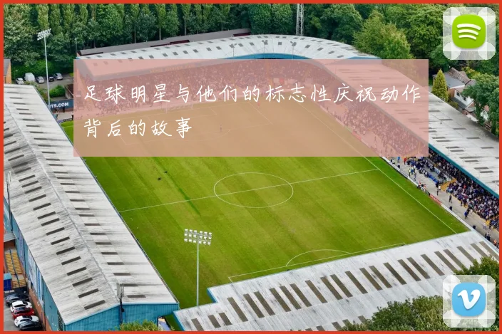 足球明星与他们的标志性庆祝动作背后的故事