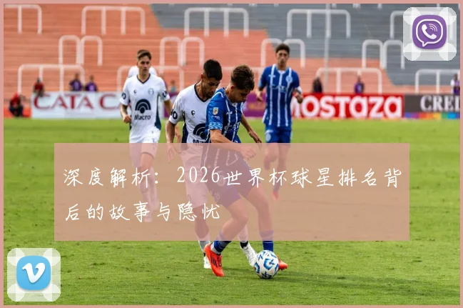 深度解析：2026世界杯球星排名背后的故事与隐忧