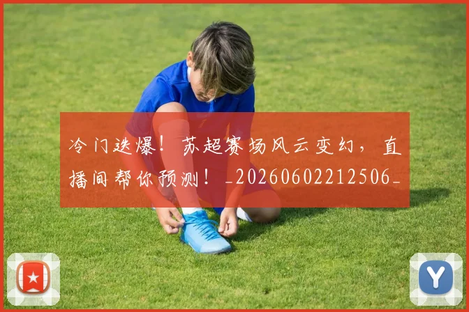冷门迭爆！苏超赛场风云变幻，直播间帮你预测！_20260602212506_20260704173234