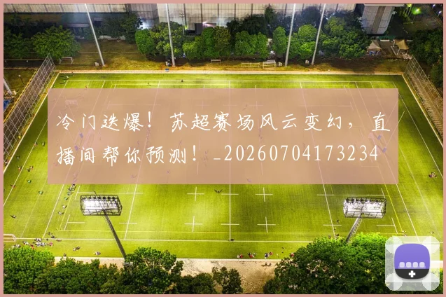 冷门迭爆！苏超赛场风云变幻，直播间帮你预测！_20260704173234