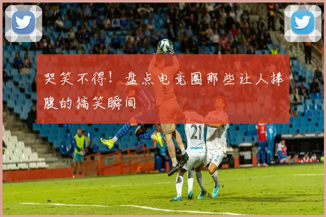 哭笑不得！盘点电竞圈那些让人捧腹的搞笑瞬间