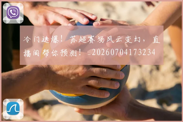 冷门迭爆!苏超赛场风云变幻,直播间帮你预测!_20260704173234