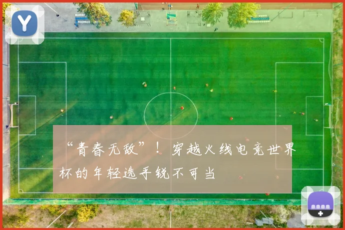 “青春无敌”！穿越火线电竞世界杯的年轻选手锐不可当