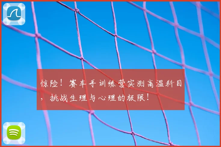 惊险！赛车手训练营实测高温科目，挑战生理与心理的极限！