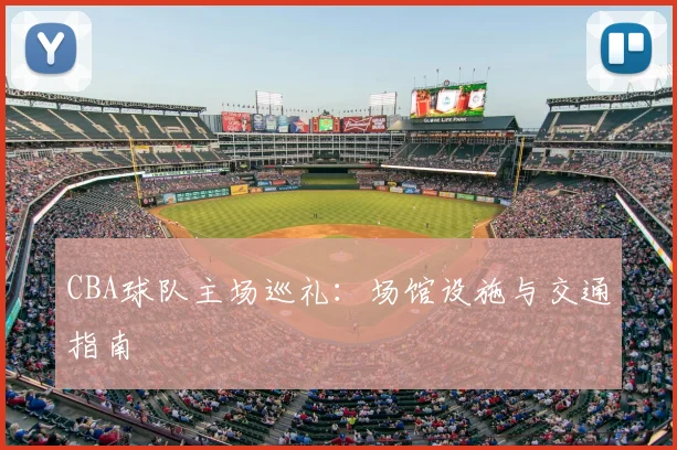 CBA球队主场巡礼:场馆设施与交通指南