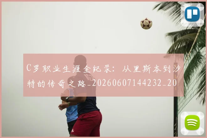 C罗职业生涯全纪录：从里斯本到沙特的传奇之路_20260607144232_20260702042638