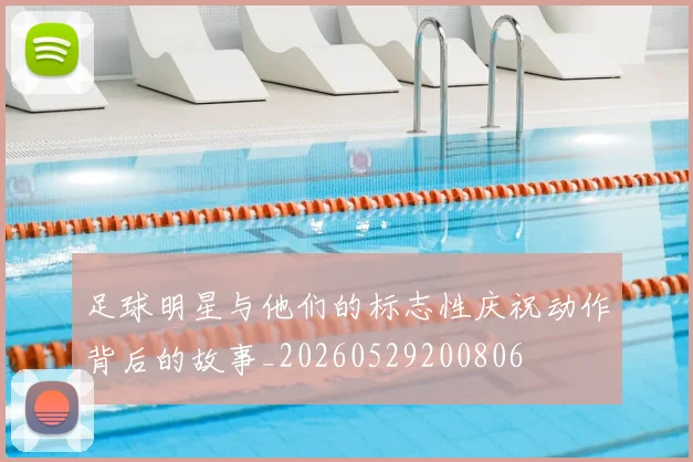 足球明星与他们的标志性庆祝动作背后的故事_20260529200806