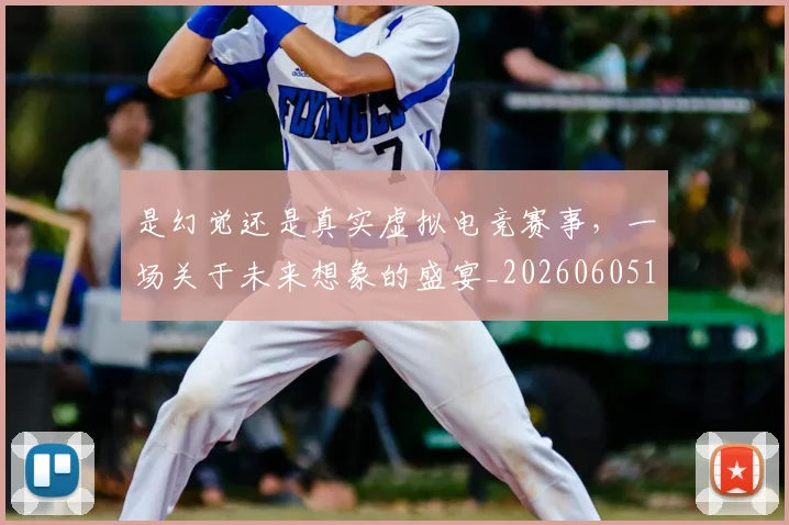 是幻觉还是真实虚拟电竞赛事，一场关于未来想象的盛宴_20260605184720