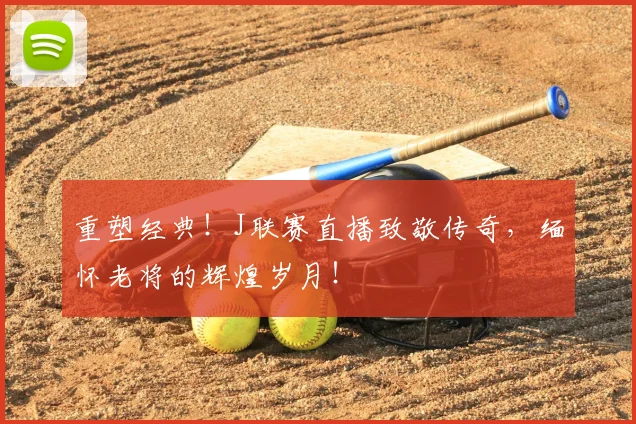 重塑经典！J联赛直播致敬传奇，缅怀老将的辉煌岁月！