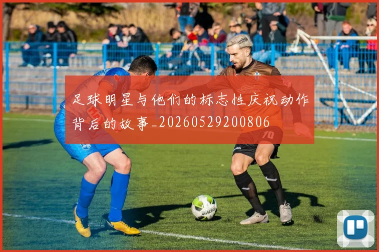 足球明星与他们的标志性庆祝动作背后的故事_20260529200806