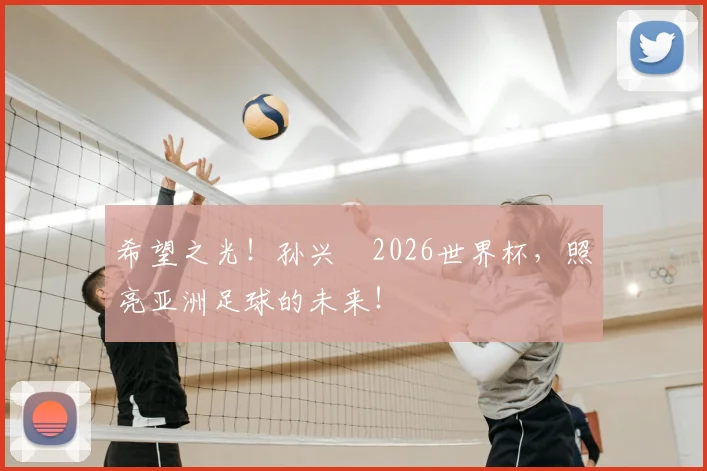 希望之光！孙兴慜2026世界杯，照亮亚洲足球的未来！