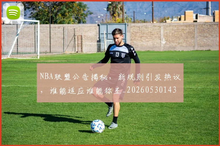 NBA联盟公告揭秘，新规则引发热议，谁能适应谁能称王_20260530143623