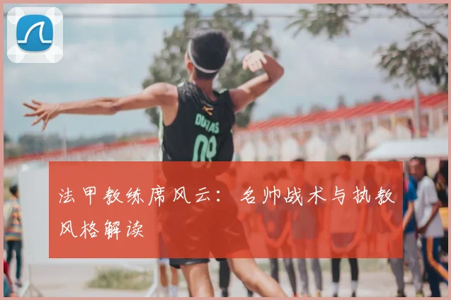 法甲教练席风云：名帅战术与执教风格解读