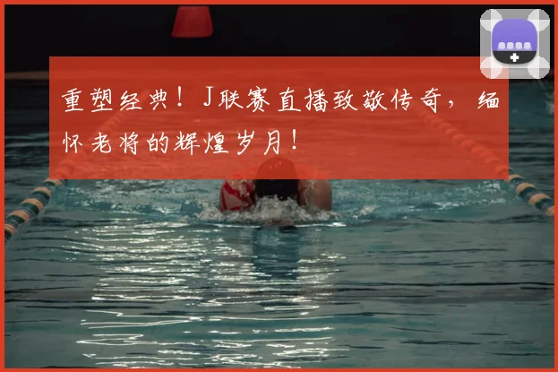 重塑经典！J联赛直播致敬传奇，缅怀老将的辉煌岁月！