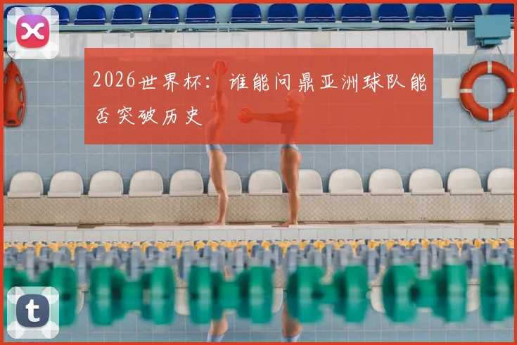 2026世界杯：谁能问鼎亚洲球队能否突破历史