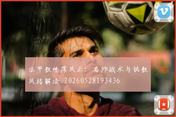 法甲教练席风云：名帅战术与执教风格解读_20260528193436