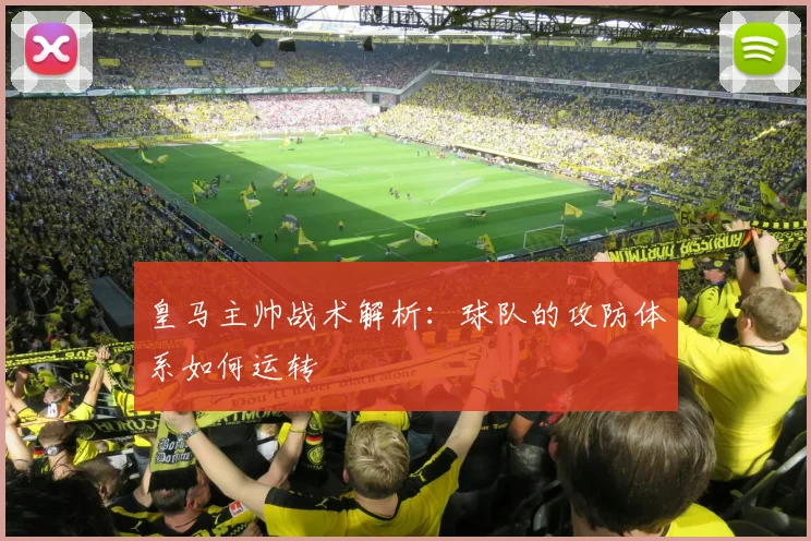 皇马主帅战术解析：球队的攻防体系如何运转