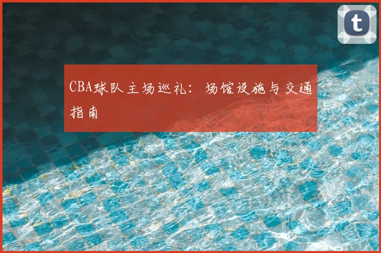 CBA球队主场巡礼:场馆设施与交通指南