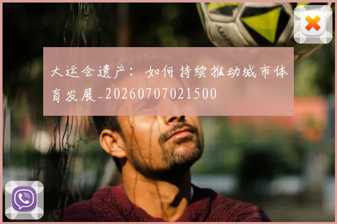 大运会遗产：如何持续推动城市体育发展_20260707021500