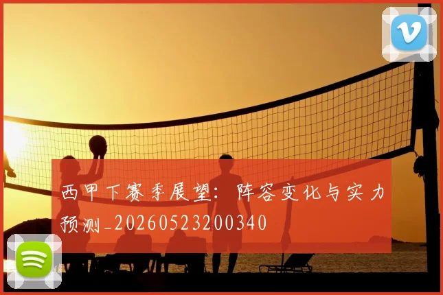 西甲下赛季展望:阵容变化与实力预测_20260523200340